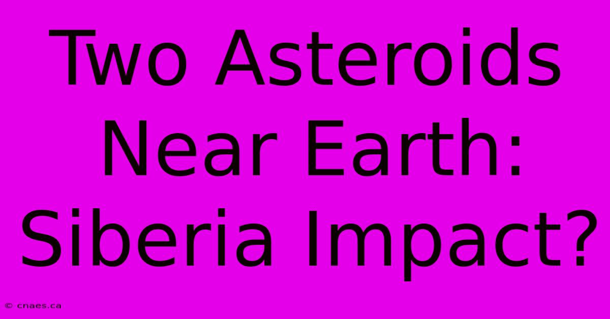 Two Asteroids Near Earth: Siberia Impact?