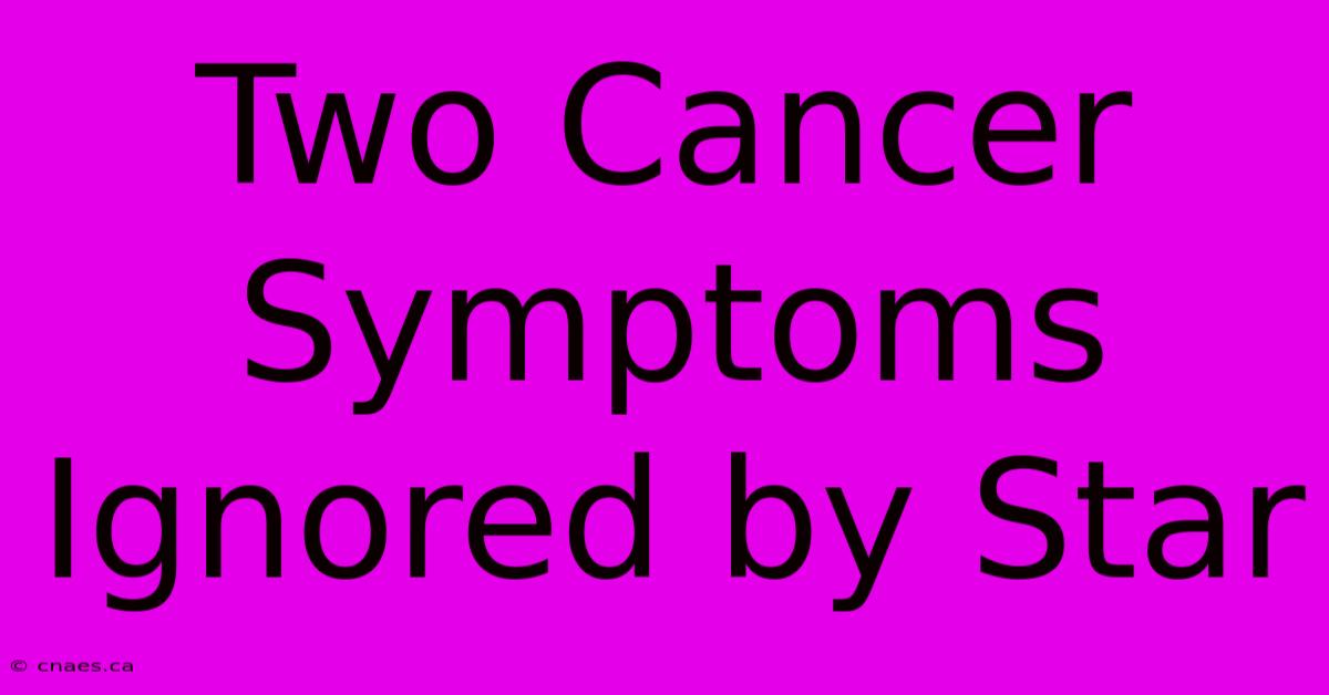 Two Cancer Symptoms Ignored By Star