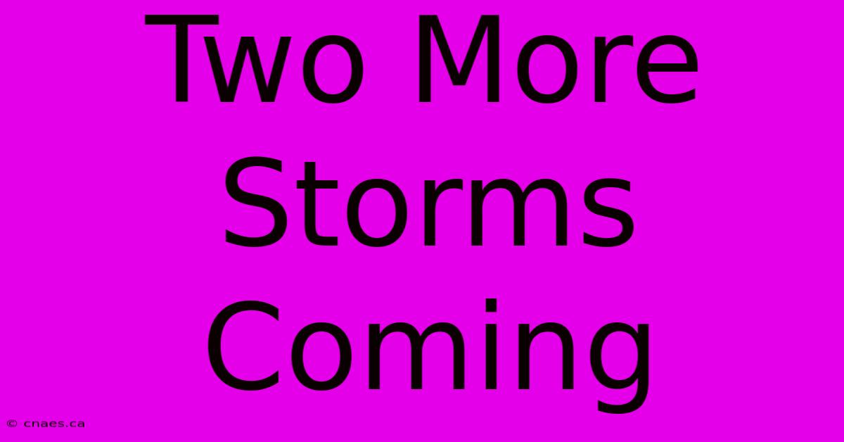 Two More Storms Coming