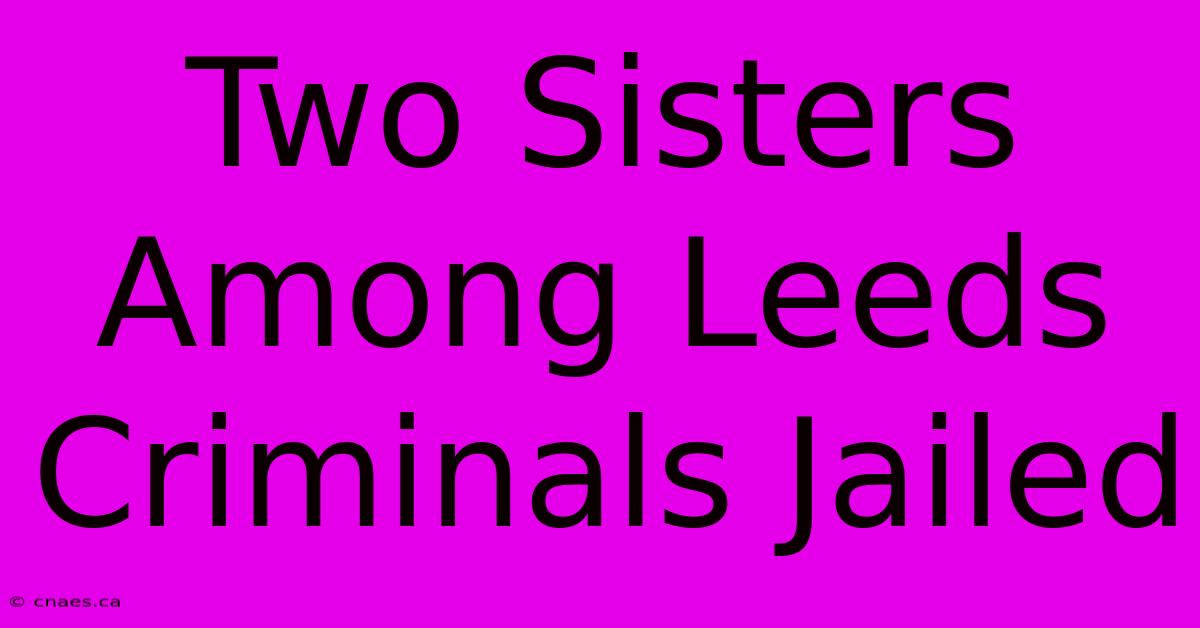 Two Sisters Among Leeds Criminals Jailed