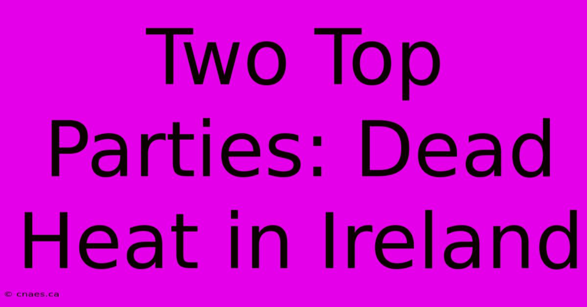 Two Top Parties: Dead Heat In Ireland