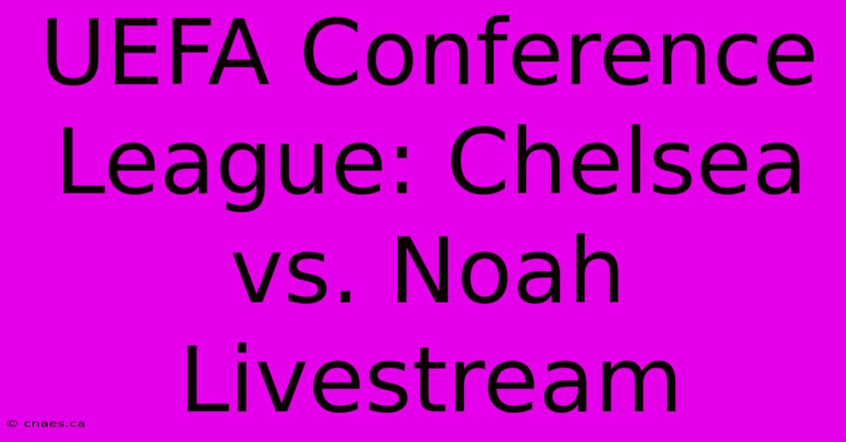 UEFA Conference League: Chelsea Vs. Noah Livestream