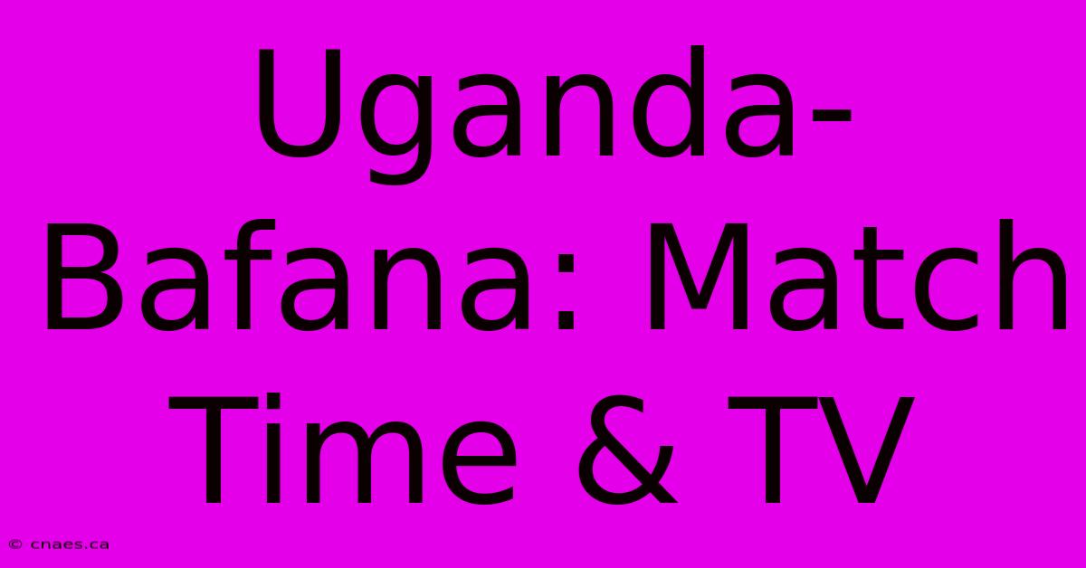 Uganda-Bafana: Match Time & TV