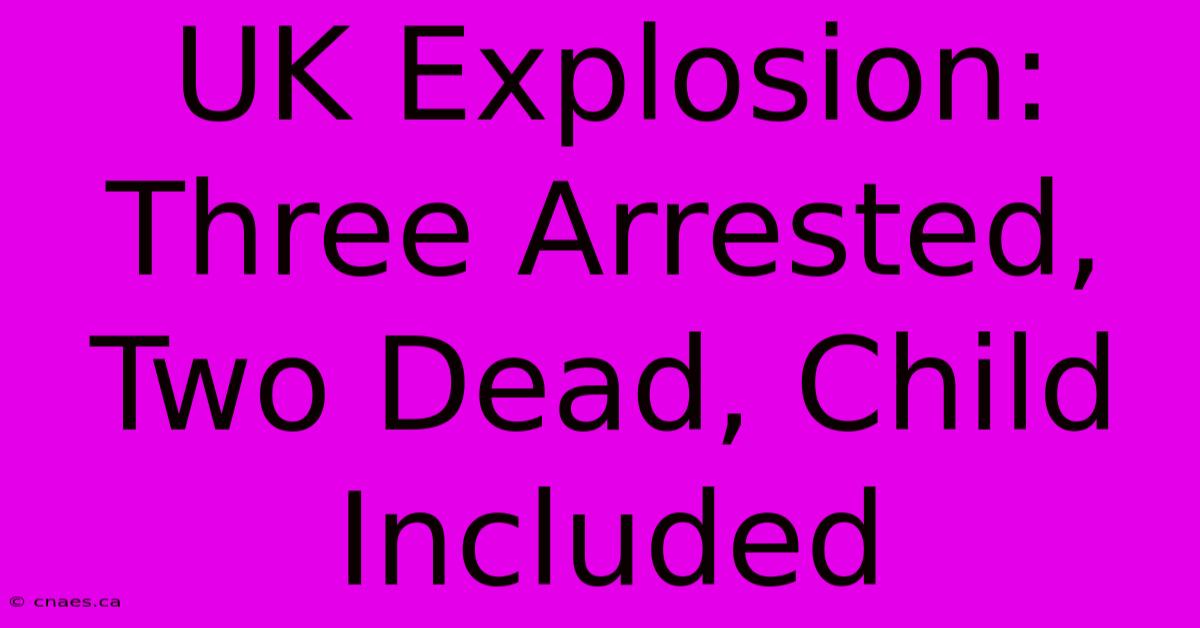 UK Explosion: Three Arrested, Two Dead, Child Included 