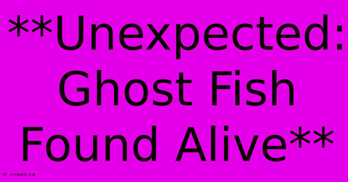 **Unexpected: Ghost Fish Found Alive**