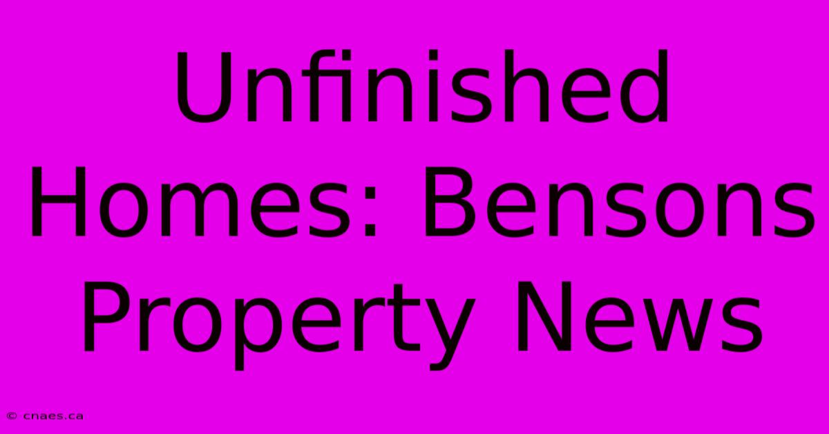 Unfinished Homes: Bensons Property News