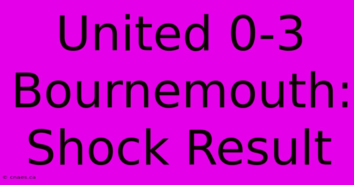 United 0-3 Bournemouth: Shock Result