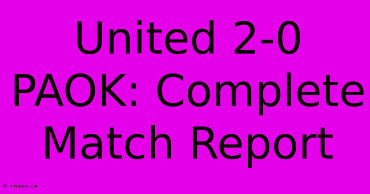 United 2-0 PAOK: Complete Match Report