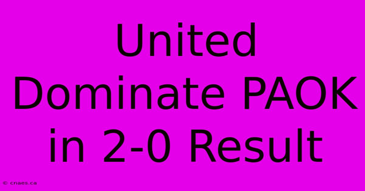 United Dominate PAOK In 2-0 Result