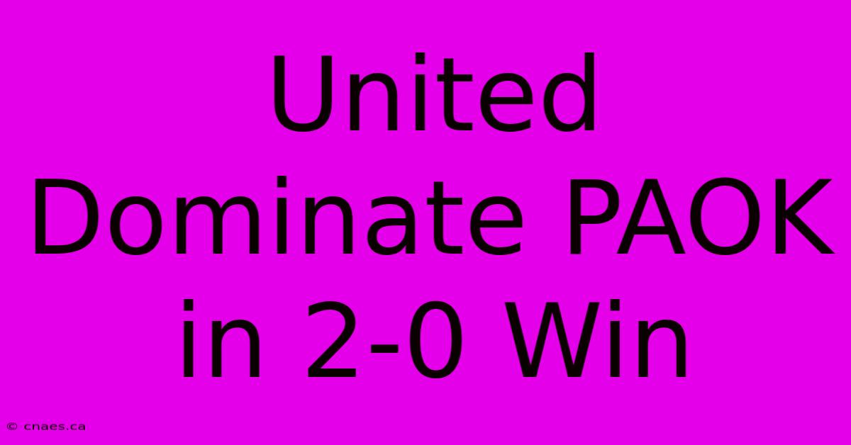 United Dominate PAOK In 2-0 Win 