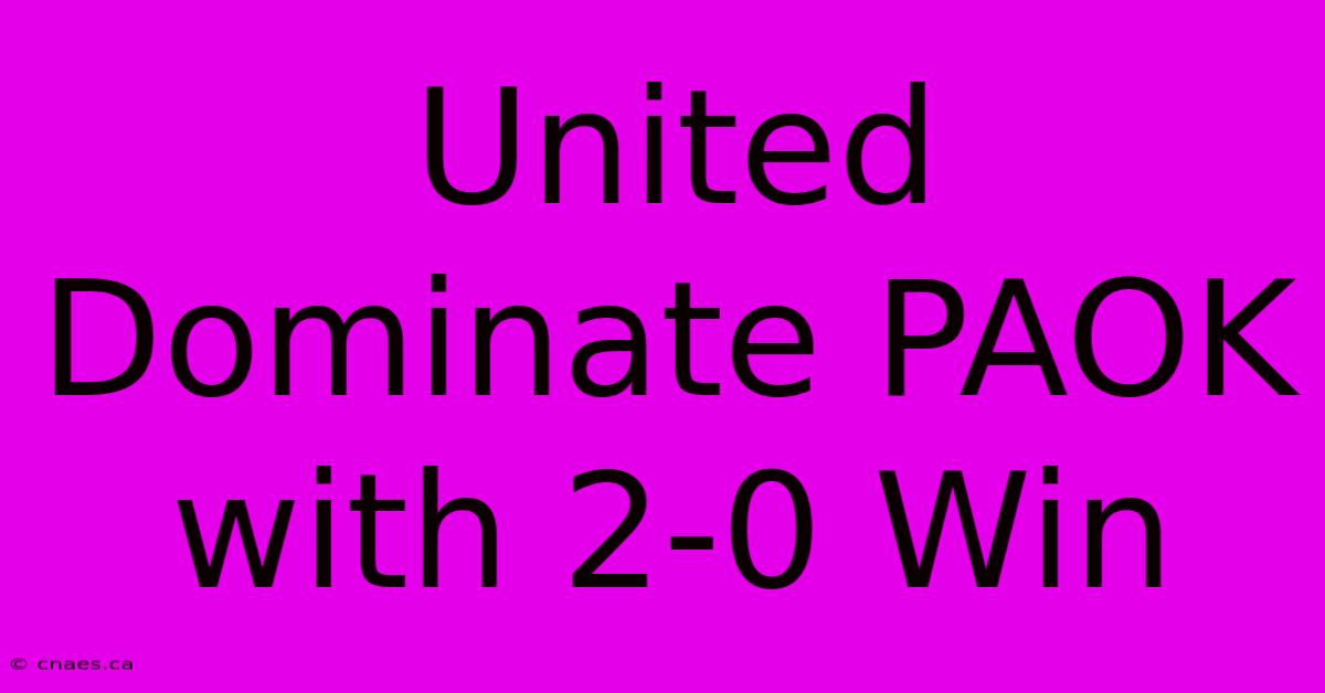 United Dominate PAOK With 2-0 Win