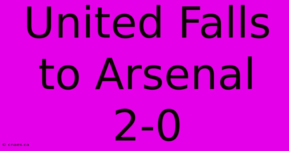 United Falls To Arsenal 2-0