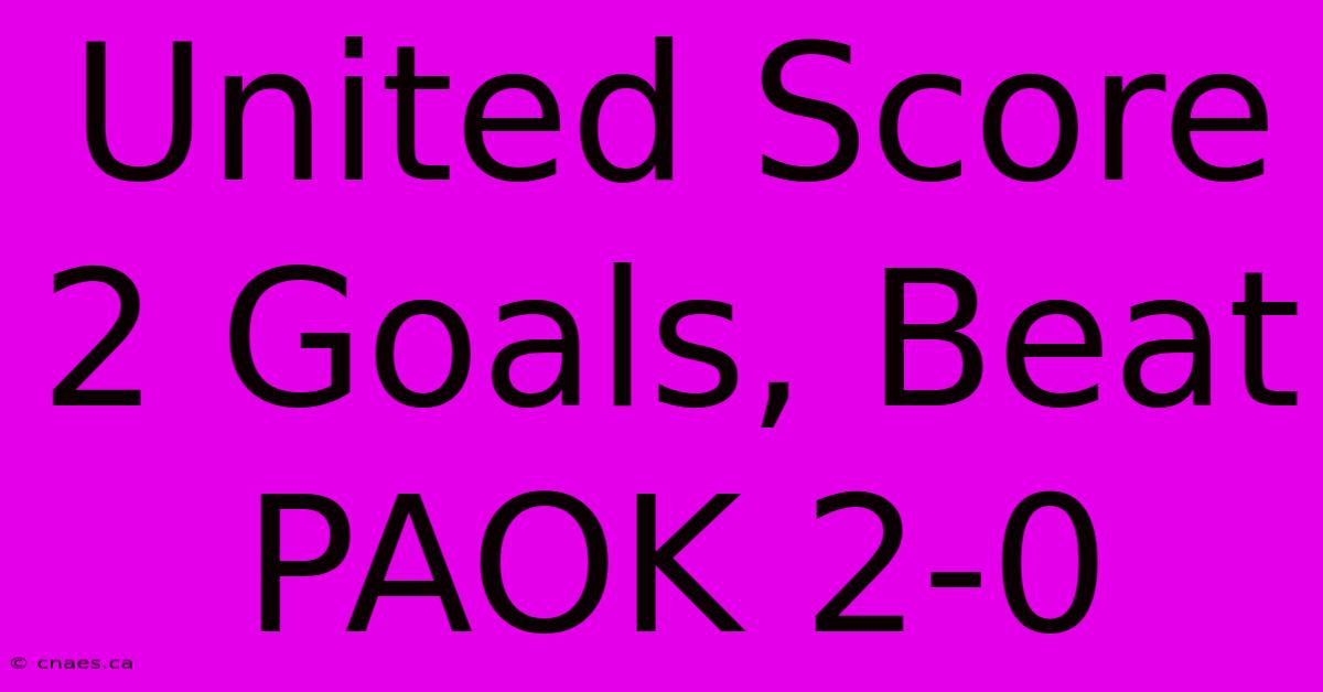 United Score 2 Goals, Beat PAOK 2-0