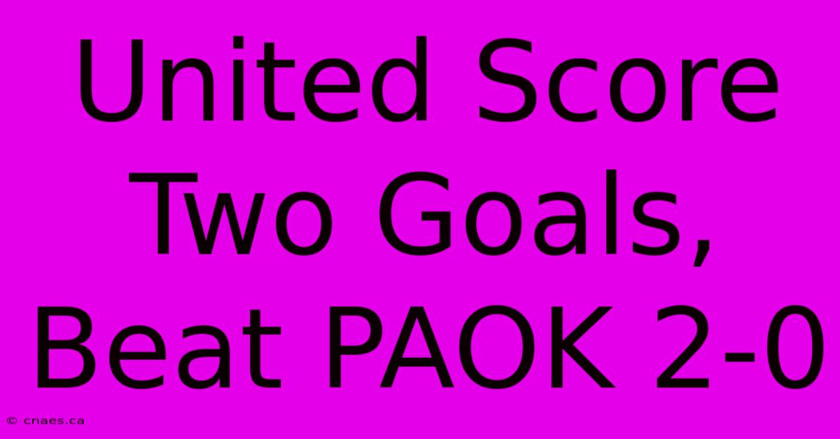 United Score Two Goals, Beat PAOK 2-0