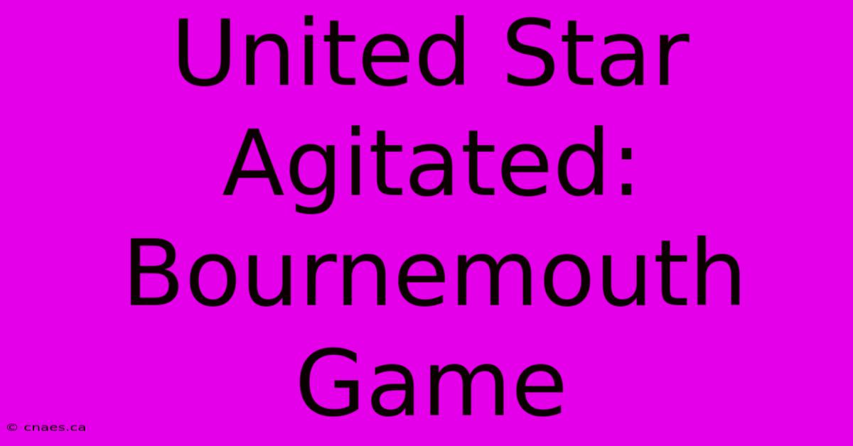 United Star Agitated: Bournemouth Game