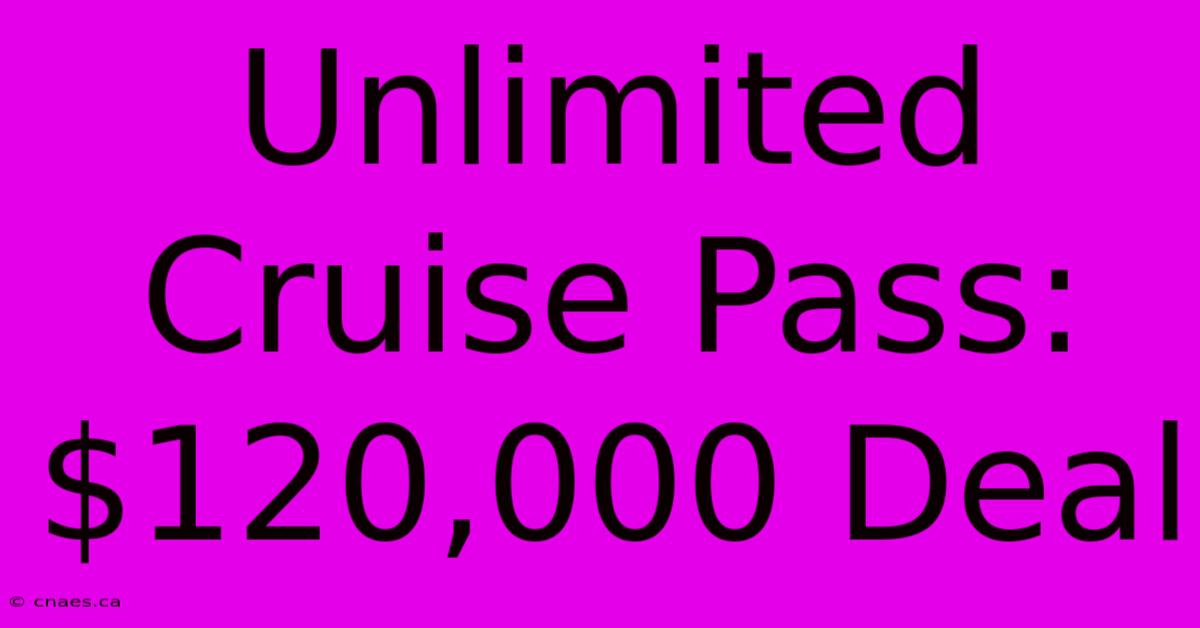 Unlimited Cruise Pass: $120,000 Deal