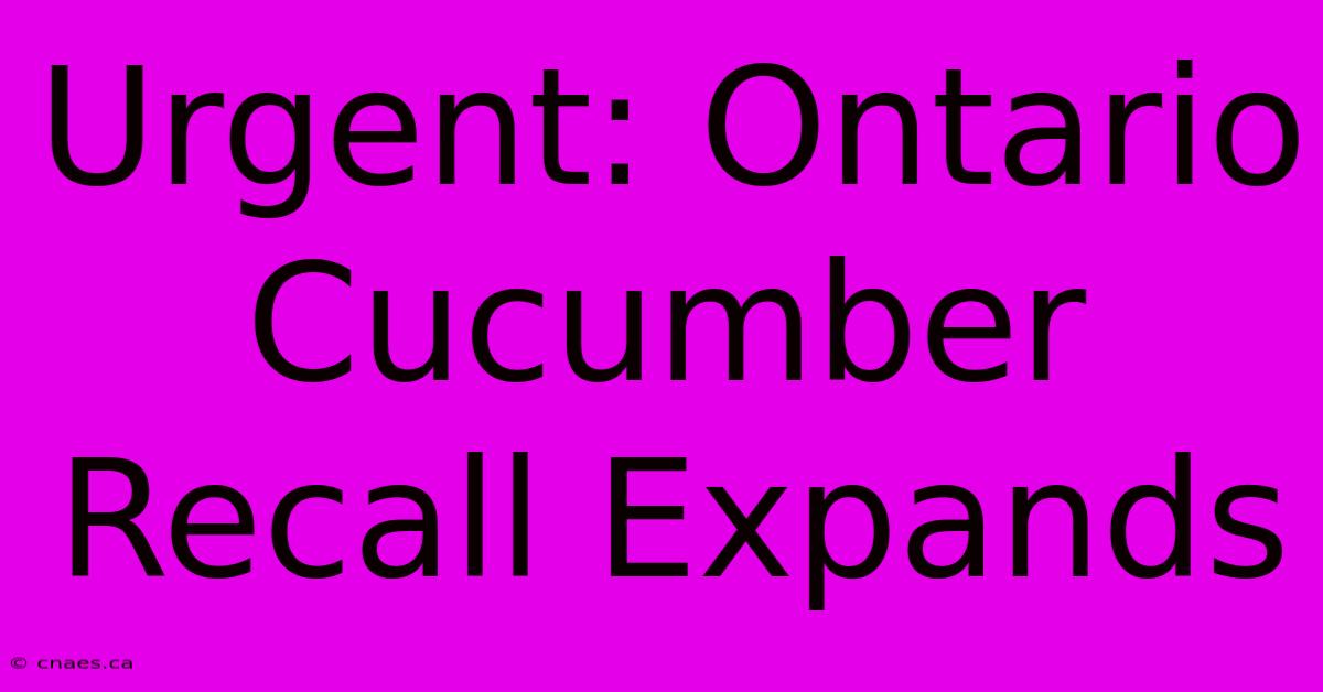 Urgent: Ontario Cucumber Recall Expands