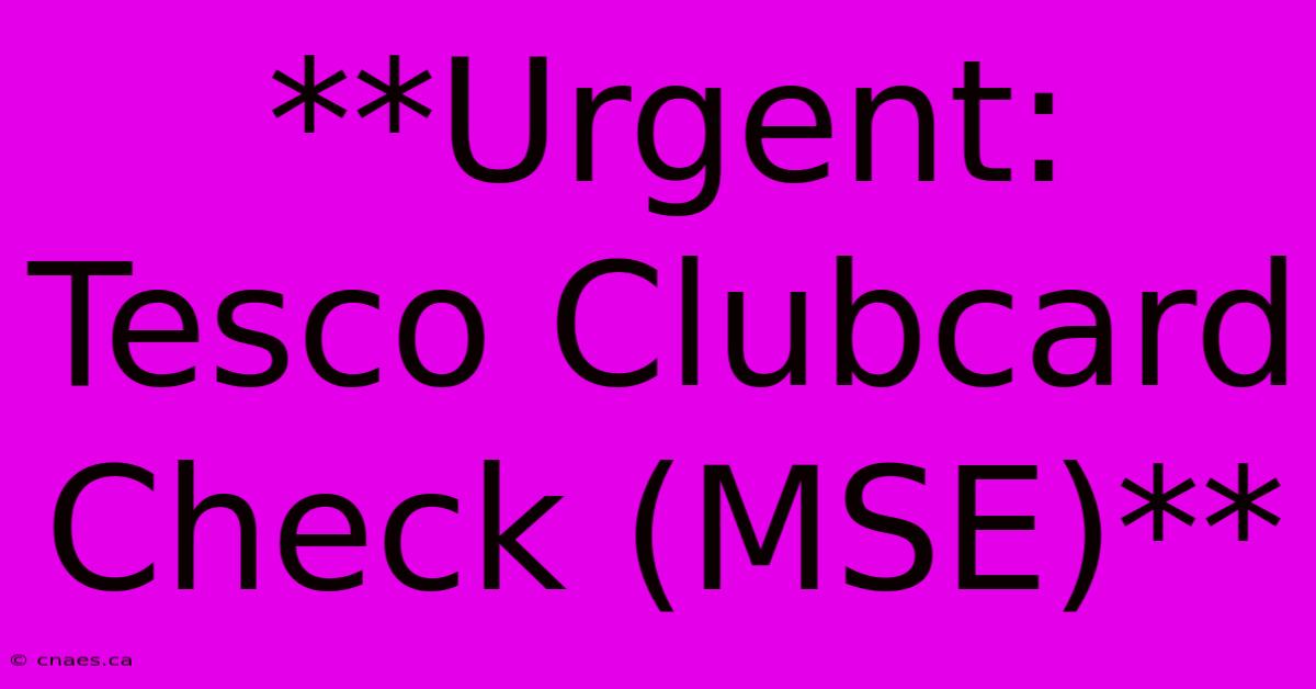 **Urgent: Tesco Clubcard Check (MSE)**