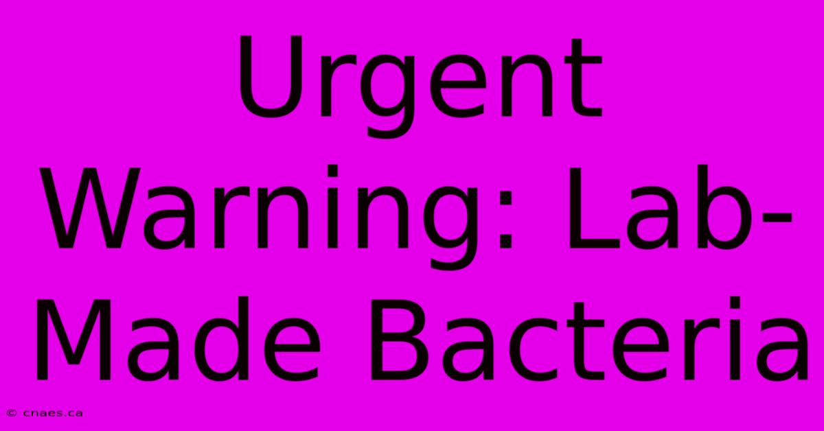 Urgent Warning: Lab-Made Bacteria