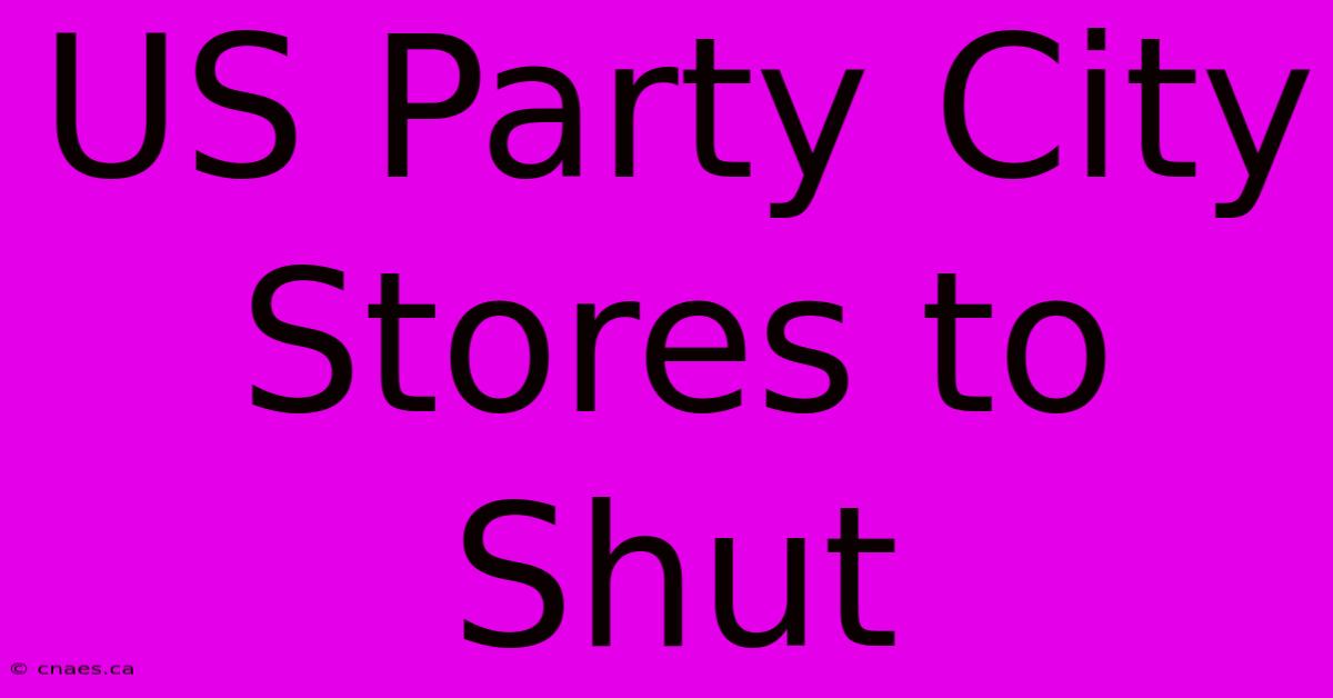 US Party City Stores To Shut