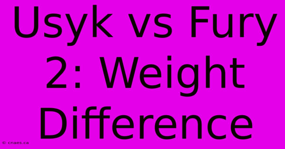 Usyk Vs Fury 2: Weight Difference