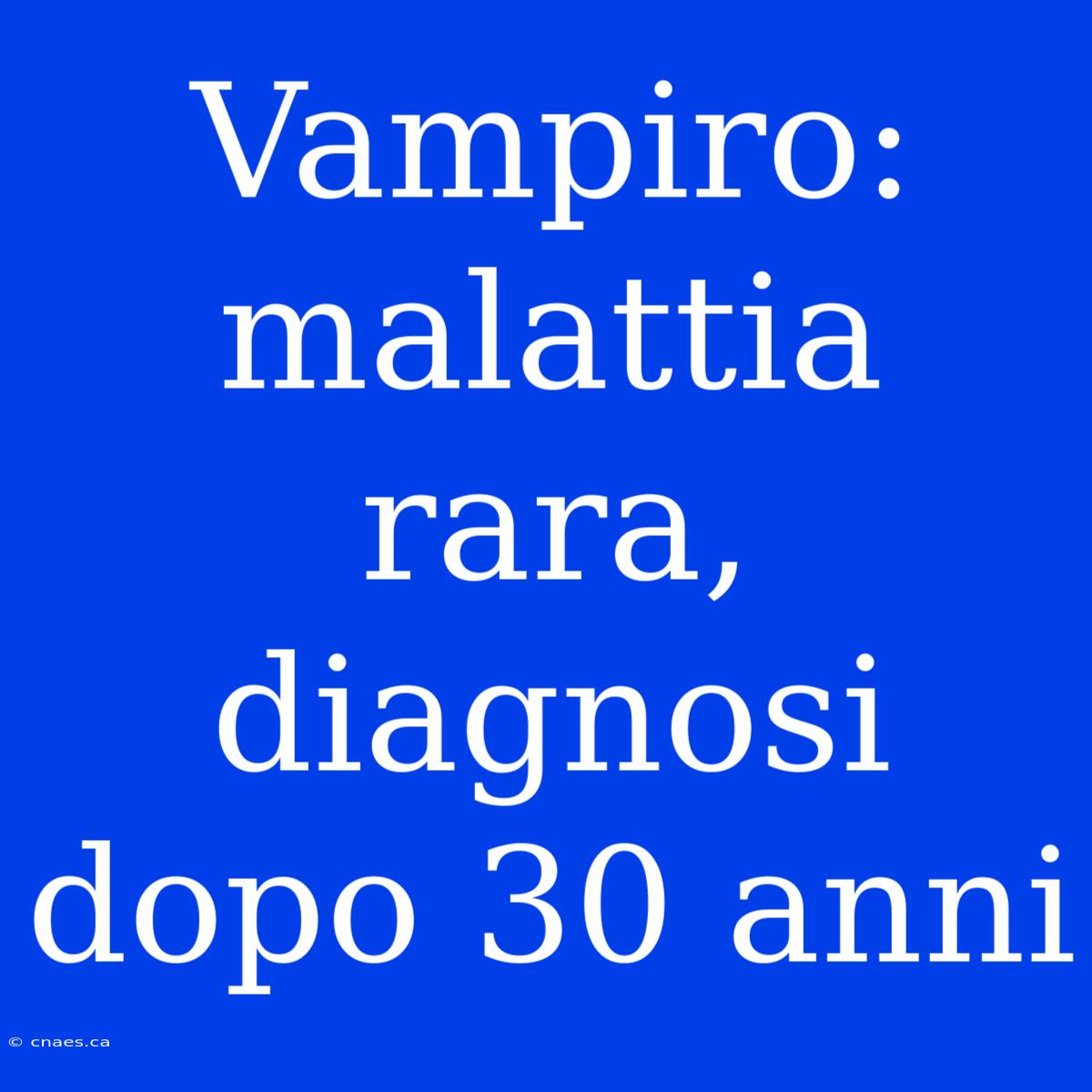 Vampiro: Malattia Rara, Diagnosi Dopo 30 Anni