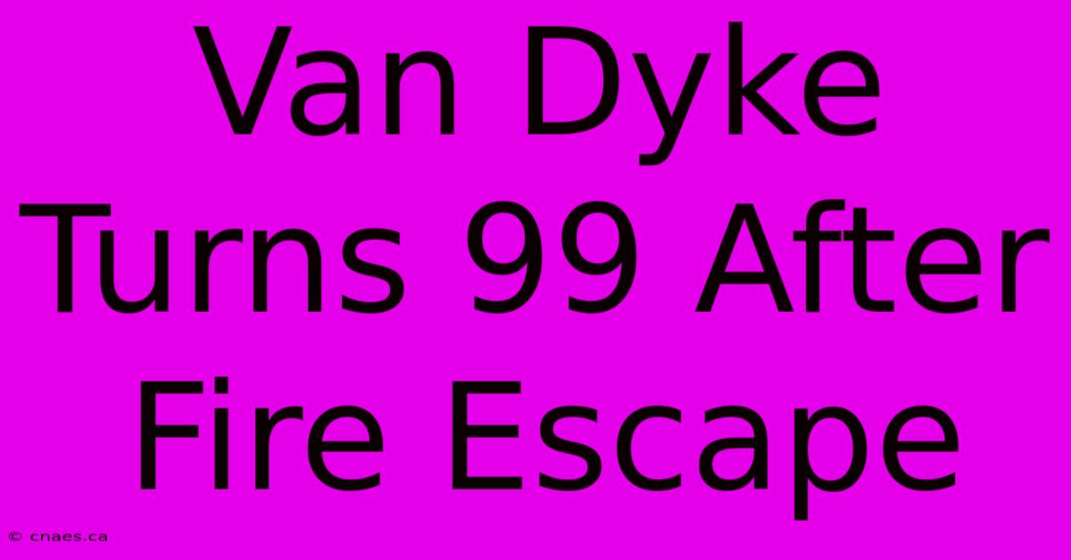 Van Dyke Turns 99 After Fire Escape