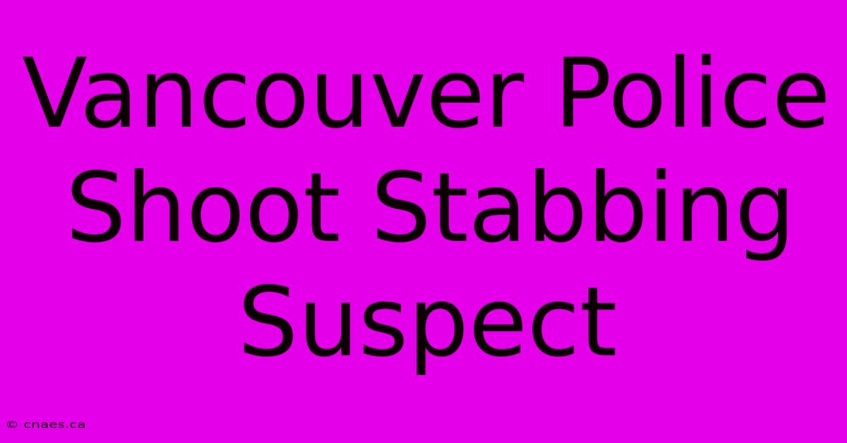 Vancouver Police Shoot Stabbing Suspect