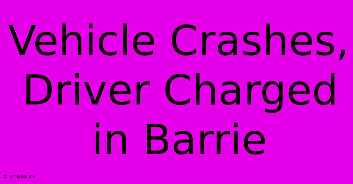 Vehicle Crashes, Driver Charged In Barrie