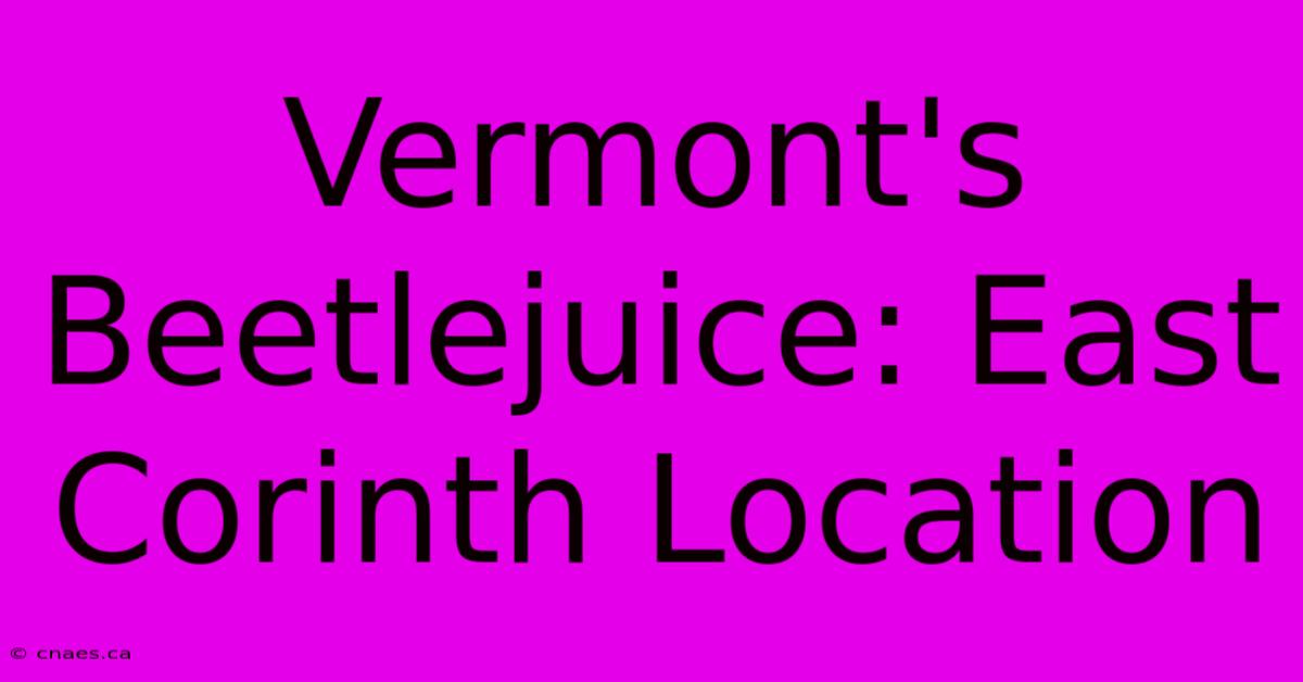 Vermont's Beetlejuice: East Corinth Location 