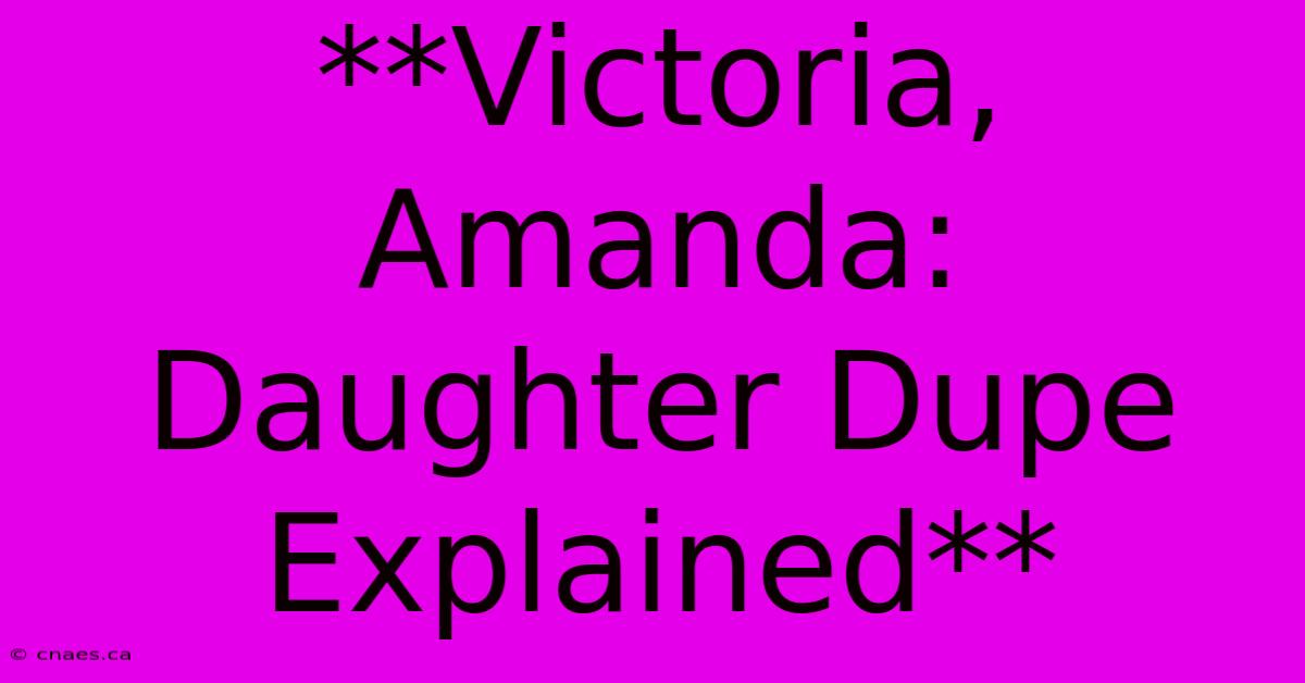 **Victoria, Amanda:  Daughter Dupe Explained** 