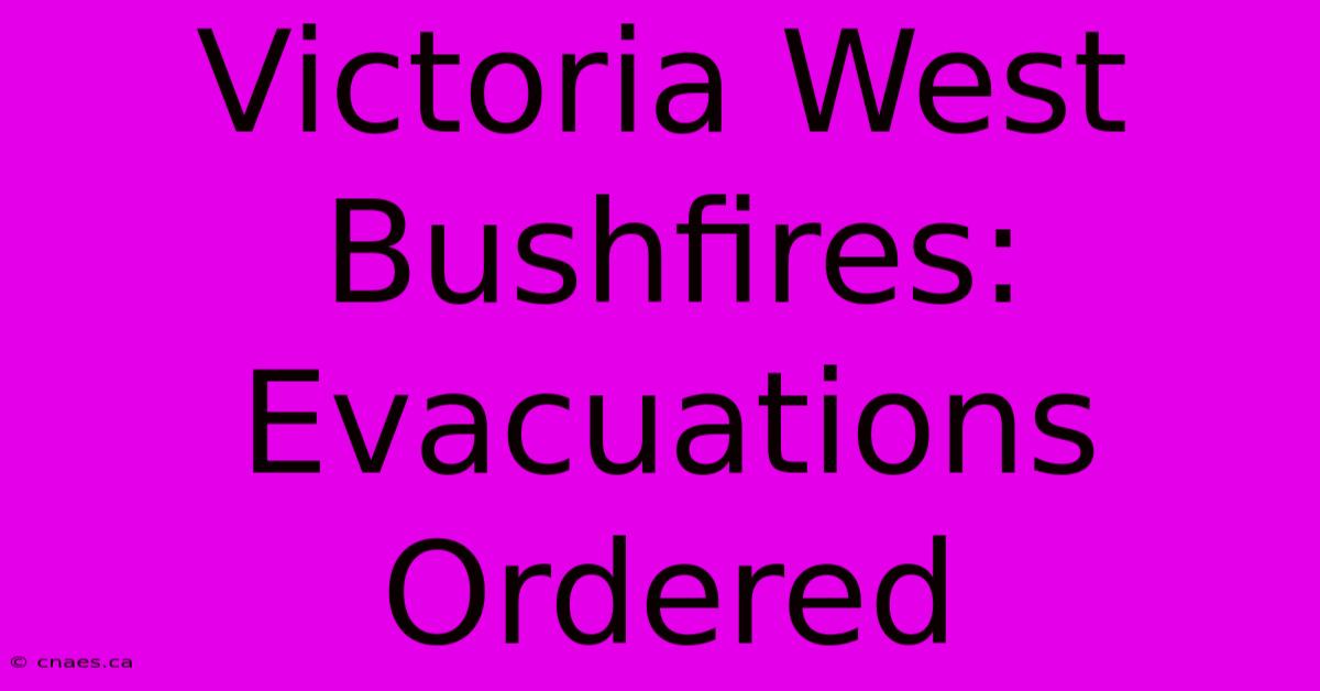 Victoria West Bushfires: Evacuations Ordered