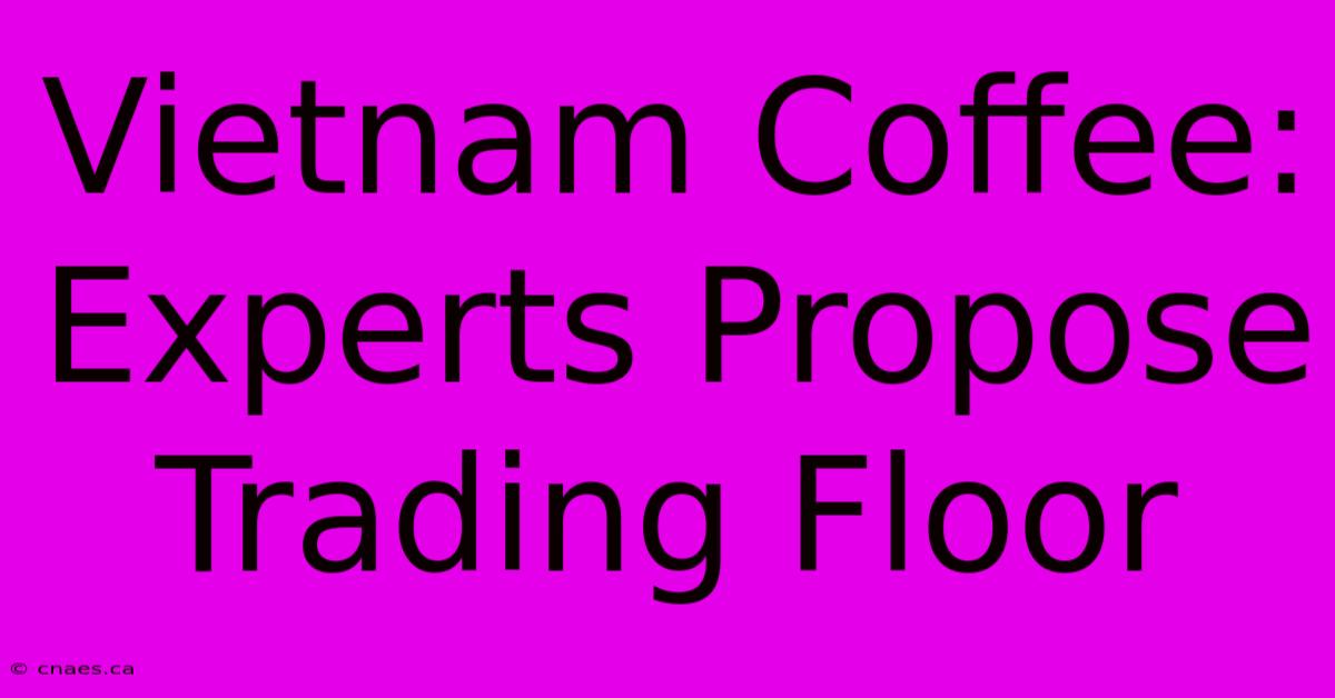 Vietnam Coffee: Experts Propose Trading Floor