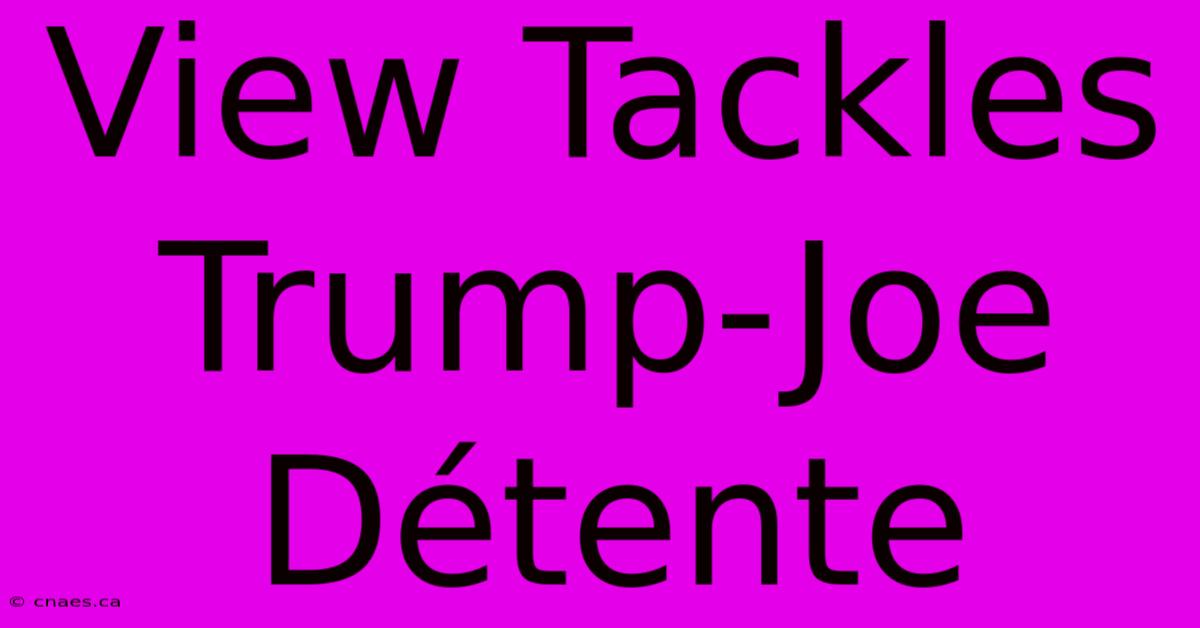 View Tackles Trump-Joe Détente