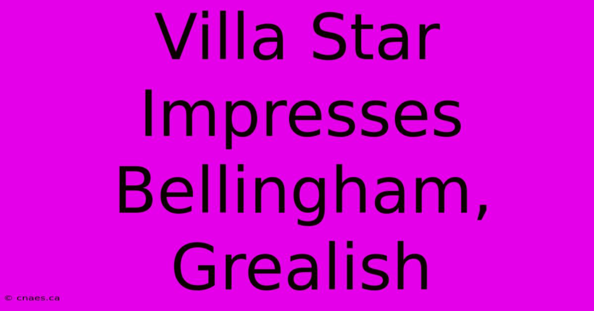 Villa Star Impresses Bellingham, Grealish