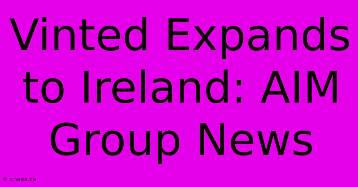 Vinted Expands To Ireland: AIM Group News