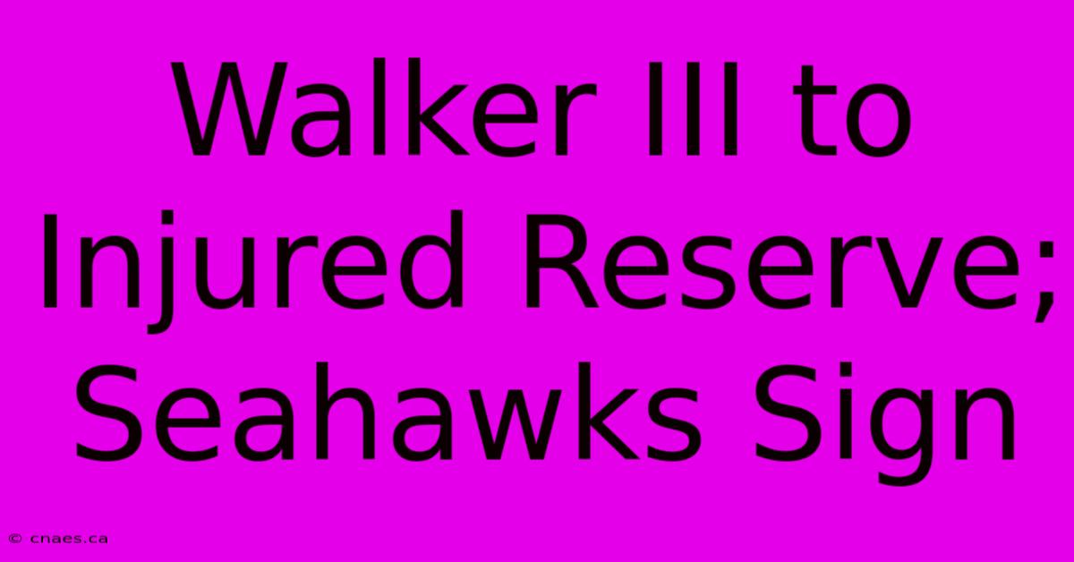 Walker III To Injured Reserve; Seahawks Sign