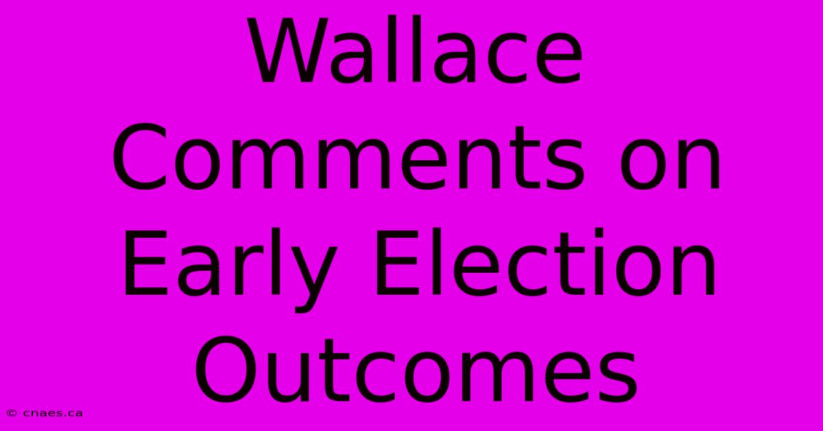 Wallace Comments On Early Election Outcomes