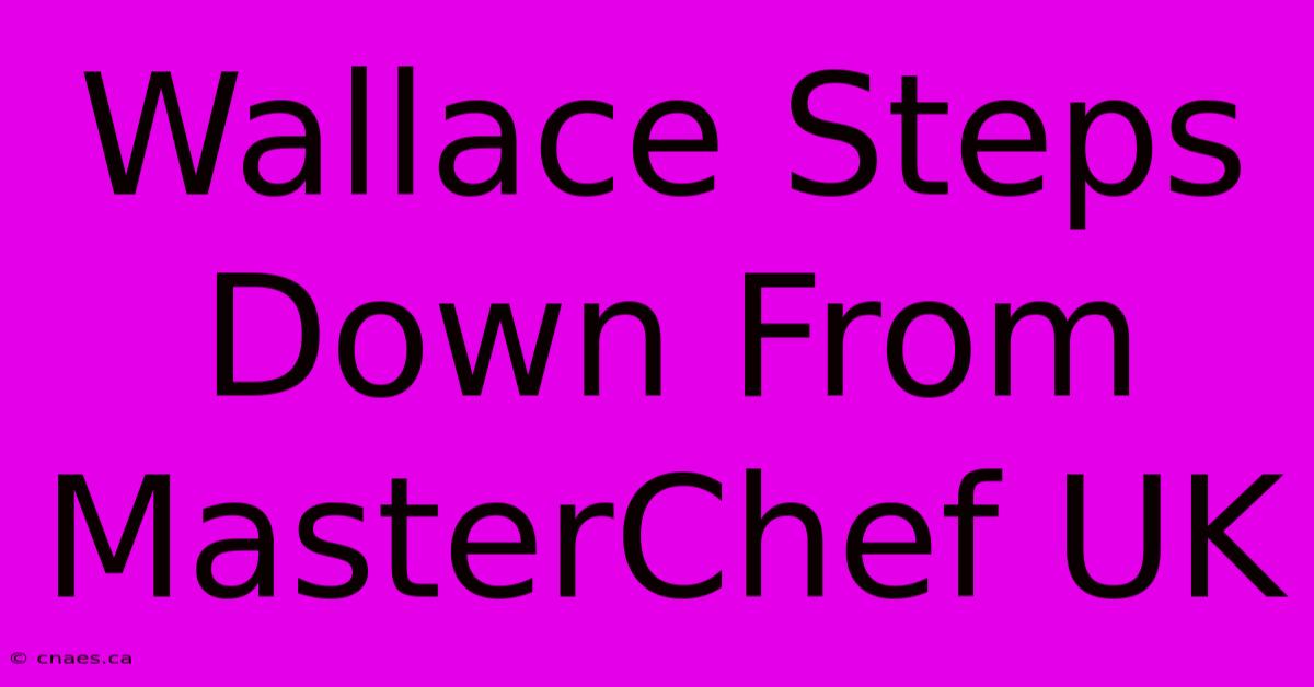 Wallace Steps Down From MasterChef UK