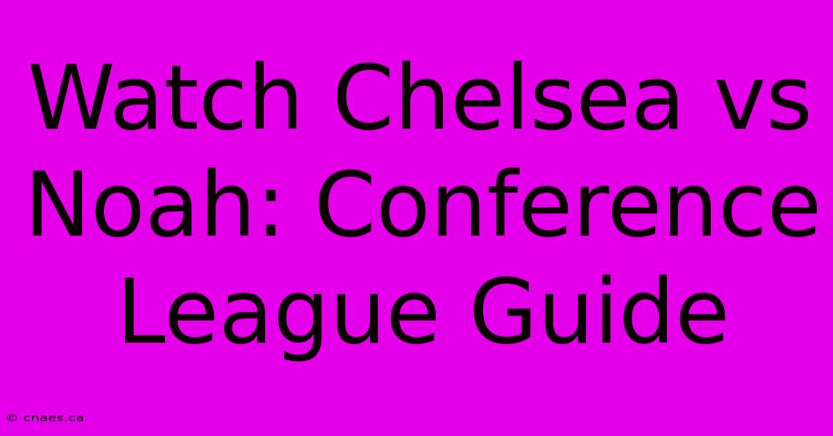 Watch Chelsea Vs Noah: Conference League Guide