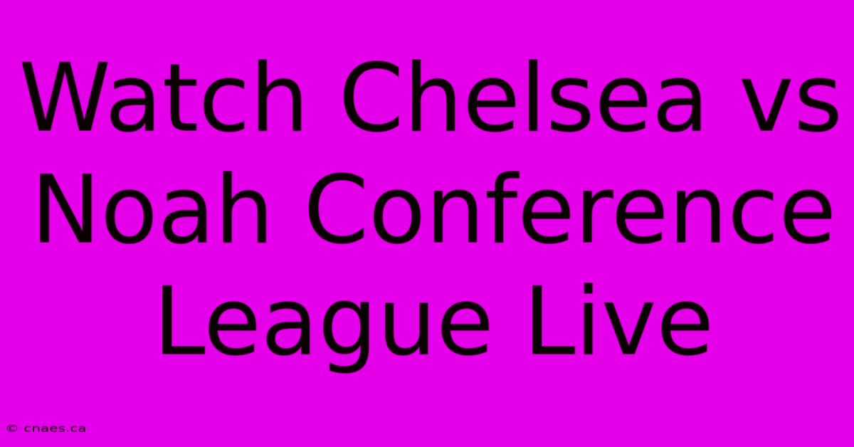 Watch Chelsea Vs Noah Conference League Live