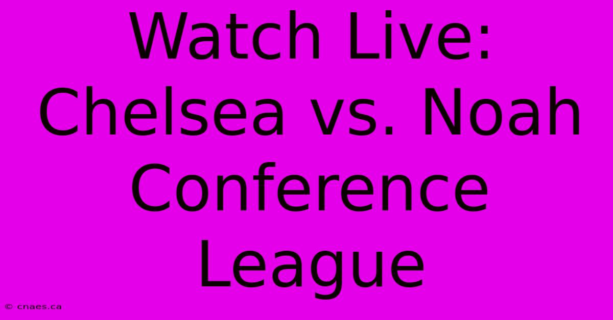 Watch Live: Chelsea Vs. Noah Conference League