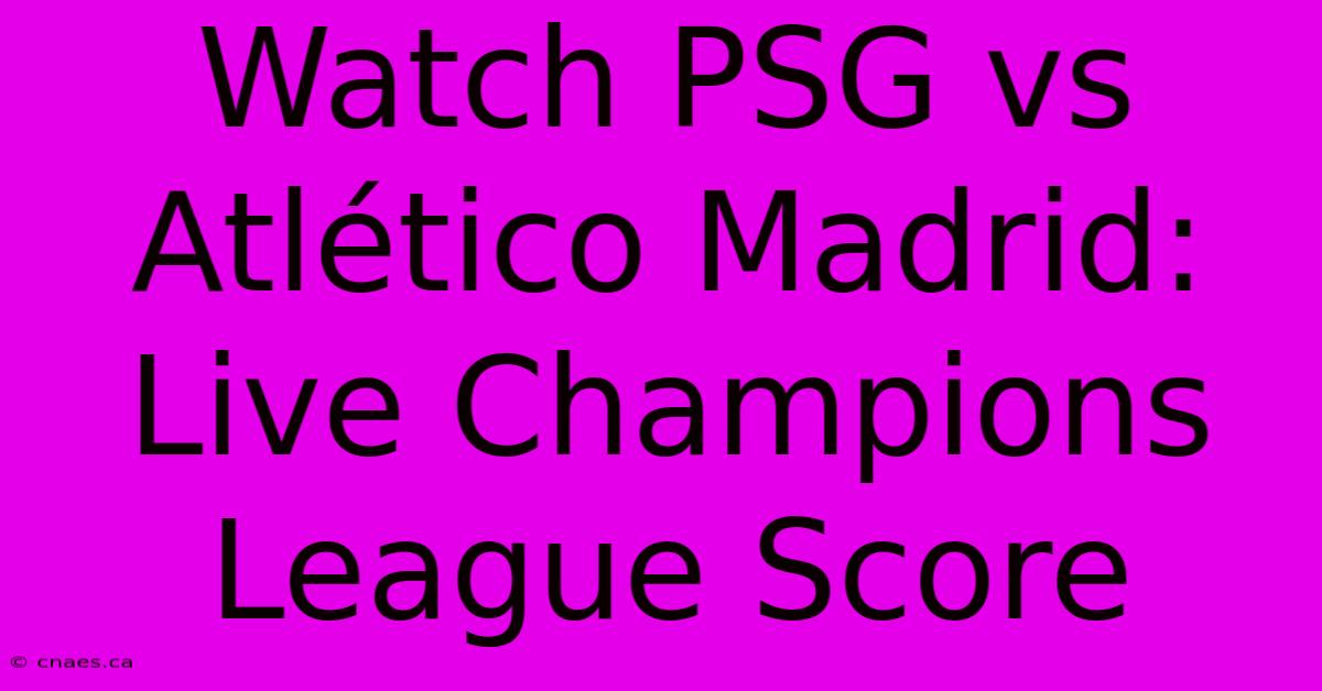 Watch PSG Vs Atlético Madrid: Live Champions League Score