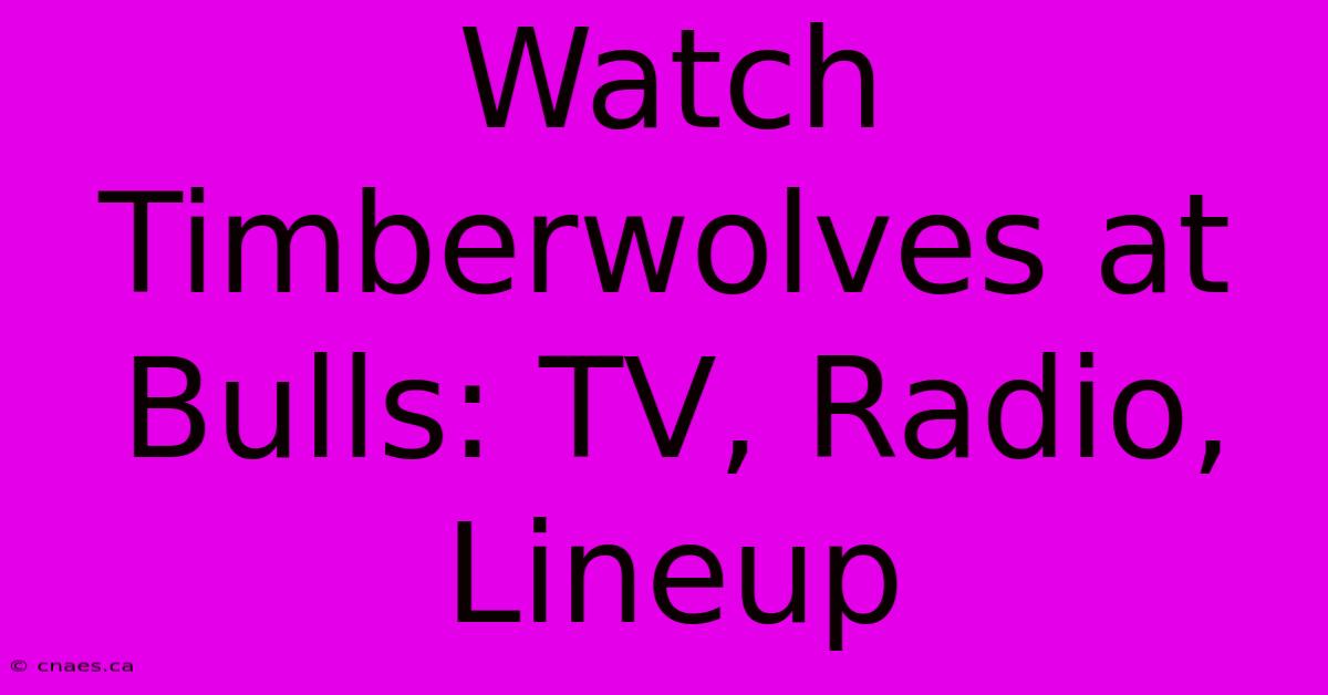 Watch Timberwolves At Bulls: TV, Radio, Lineup 