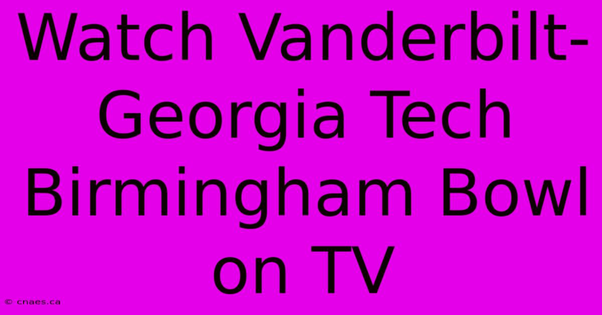 Watch Vanderbilt-Georgia Tech Birmingham Bowl On TV