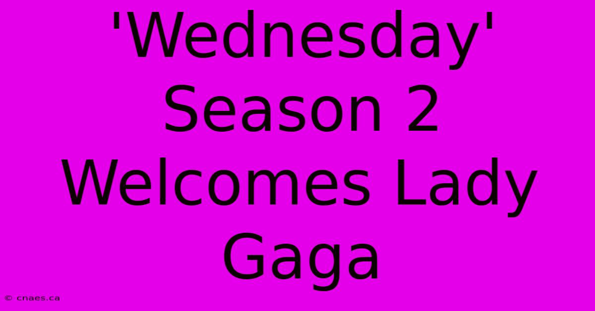 'Wednesday' Season 2 Welcomes Lady Gaga