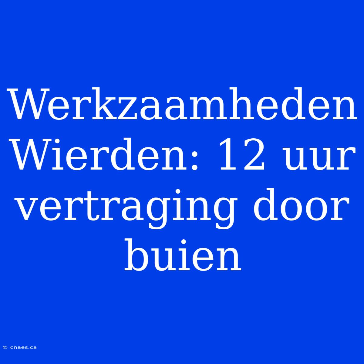 Werkzaamheden Wierden: 12 Uur Vertraging Door Buien