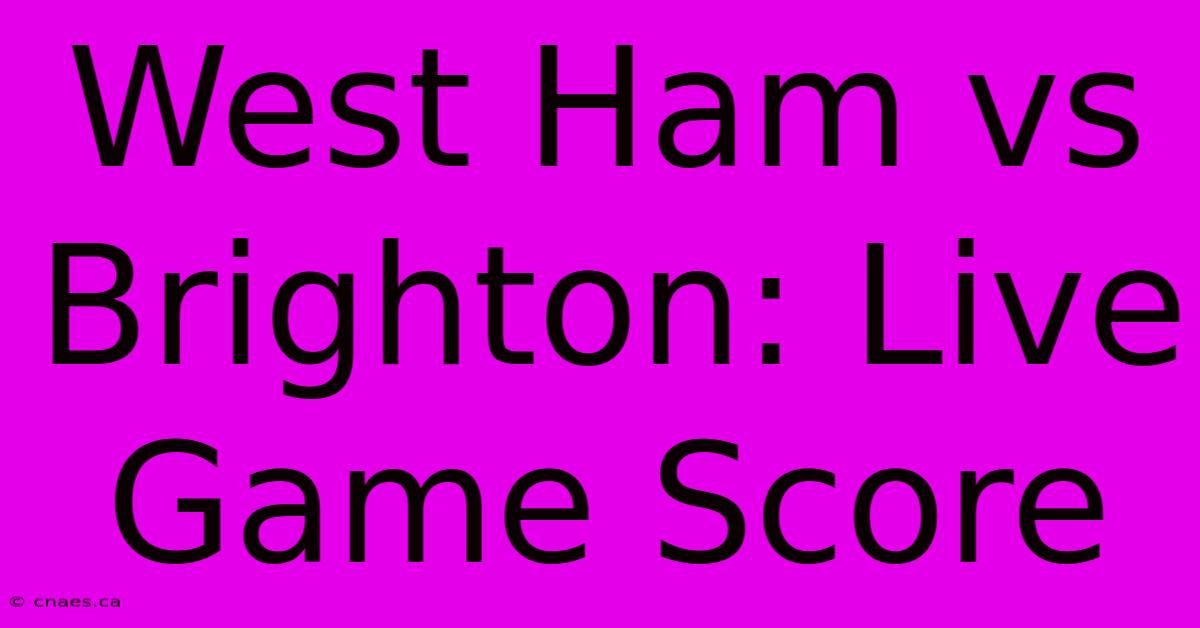 West Ham Vs Brighton: Live Game Score