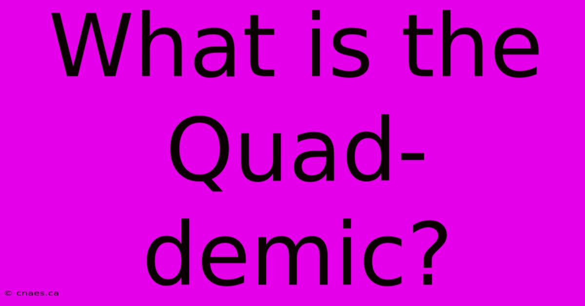 What Is The Quad-demic?