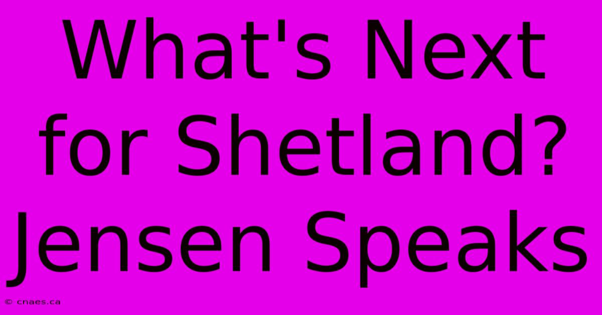 What's Next For Shetland? Jensen Speaks